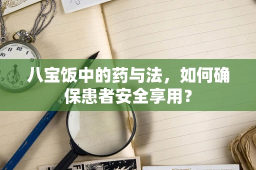 八宝饭中的药与法，如何确保患者安全享用？