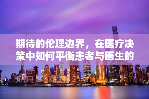 期待的伦理边界，在医疗决策中如何平衡患者与医生的期望？