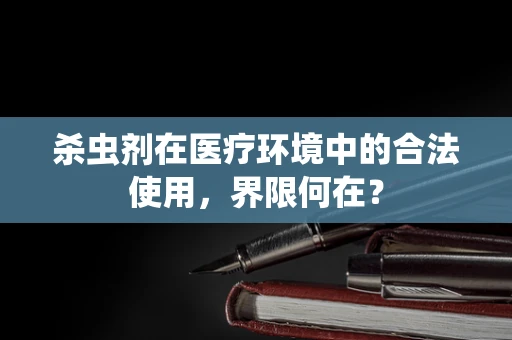 杀虫剂在医疗环境中的合法使用，界限何在？