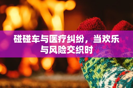 碰碰车与医疗纠纷，当欢乐与风险交织时