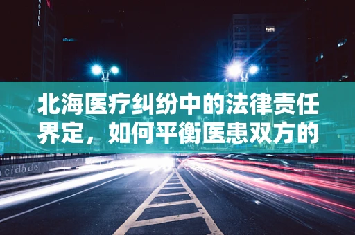 北海医疗纠纷中的法律责任界定，如何平衡医患双方的权益？