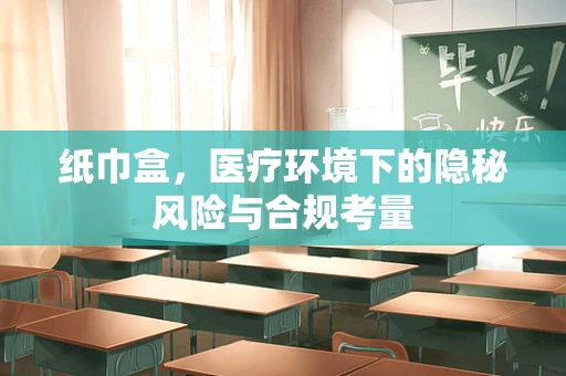 纸巾盒，医疗环境下的隐秘风险与合规考量