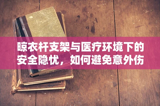 晾衣杆支架与医疗环境下的安全隐忧，如何避免意外伤害？
