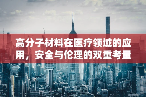 高分子材料在医疗领域的应用，安全与伦理的双重考量