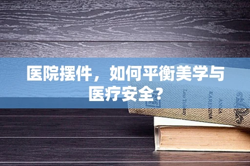 医院摆件，如何平衡美学与医疗安全？