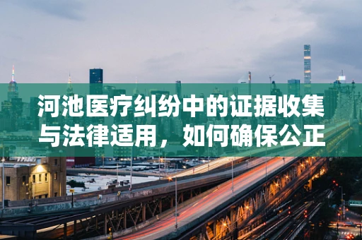 河池医疗纠纷中的证据收集与法律适用，如何确保公正裁决？