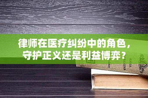 律师在医疗纠纷中的角色，守护正义还是利益博弈？