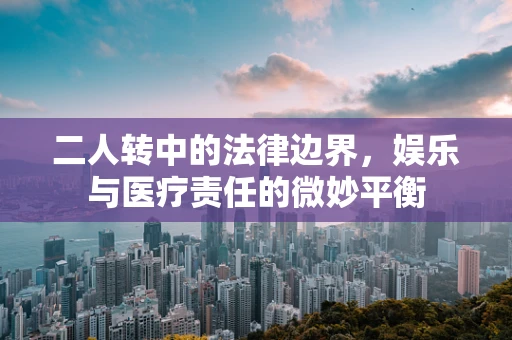 二人转中的法律边界，娱乐与医疗责任的微妙平衡