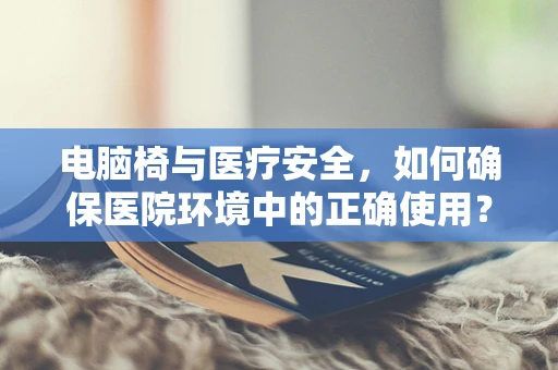 电脑椅与医疗安全，如何确保医院环境中的正确使用？