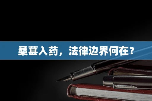 桑葚入药，法律边界何在？