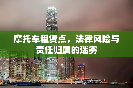 摩托车租赁点，法律风险与责任归属的迷雾