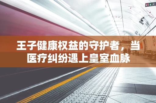 王子健康权益的守护者，当医疗纠纷遇上皇室血脉