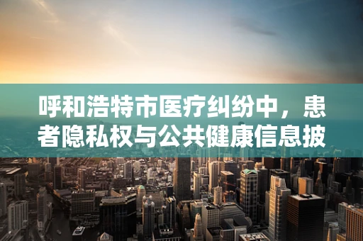 呼和浩特市医疗纠纷中，患者隐私权与公共健康信息披露的平衡点何在？
