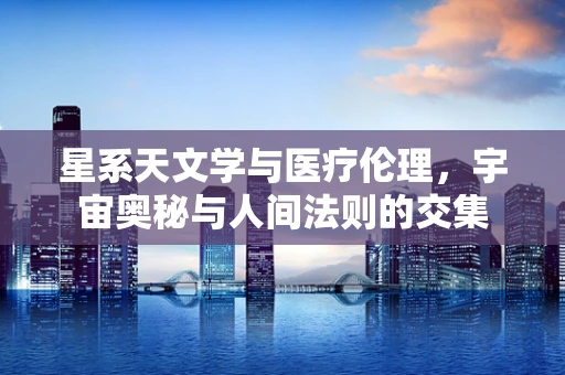 星系天文学与医疗伦理，宇宙奥秘与人间法则的交集