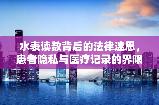 水表读数背后的法律迷思，患者隐私与医疗记录的界限何在？