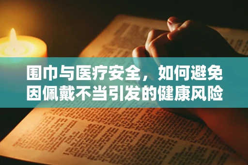 围巾与医疗安全，如何避免因佩戴不当引发的健康风险？