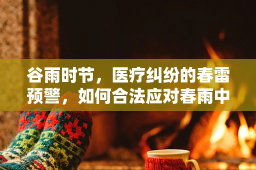 谷雨时节，医疗纠纷的春雷预警，如何合法应对春雨中的患者期望？