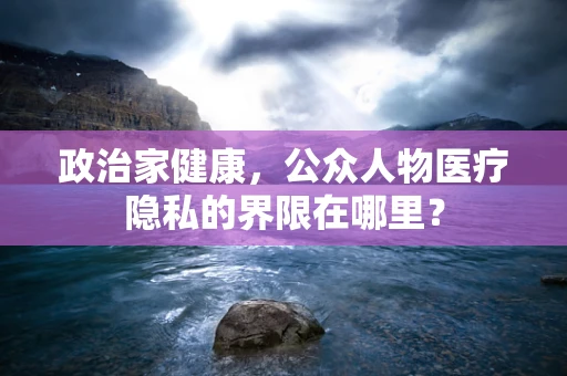 政治家健康，公众人物医疗隐私的界限在哪里？