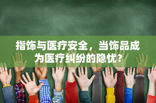 指饰与医疗安全，当饰品成为医疗纠纷的隐忧？