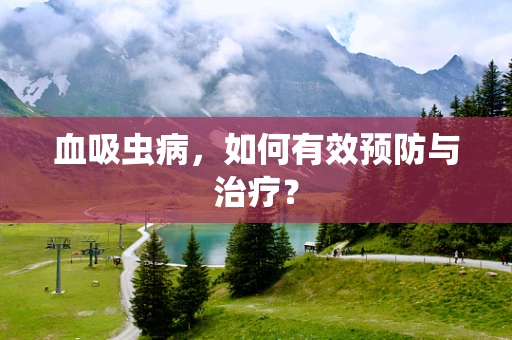 血吸虫病，如何有效预防与治疗？