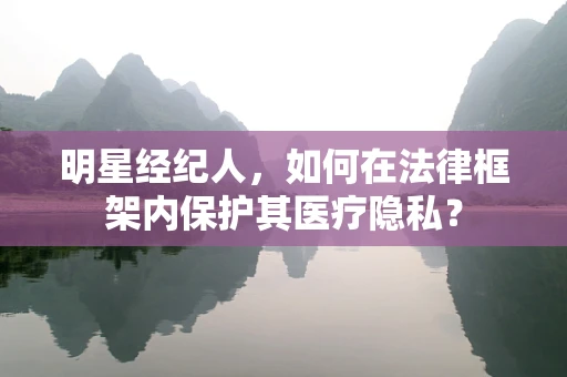 明星经纪人，如何在法律框架内保护其医疗隐私？