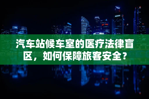 汽车站候车室的医疗法律盲区，如何保障旅客安全？