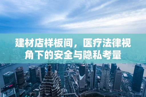 建材店样板间，医疗法律视角下的安全与隐私考量