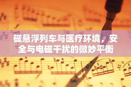 磁悬浮列车与医疗环境，安全与电磁干扰的微妙平衡