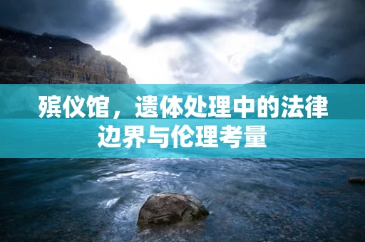 殡仪馆，遗体处理中的法律边界与伦理考量