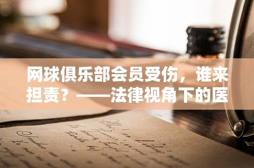 网球俱乐部会员受伤，谁来担责？——法律视角下的医疗责任与预防措施