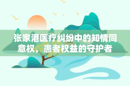 张家港医疗纠纷中的知情同意权，患者权益的守护者