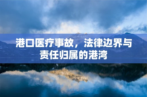 港口医疗事故，法律边界与责任归属的港湾