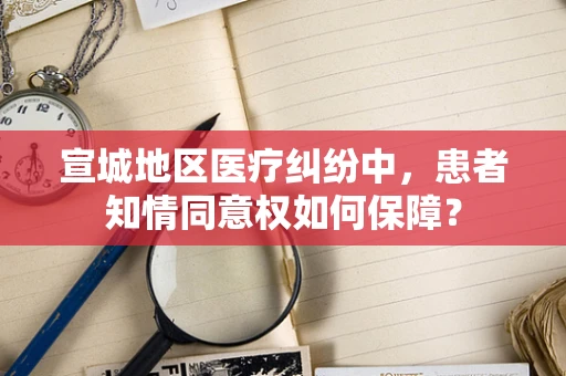 宣城地区医疗纠纷中，患者知情同意权如何保障？