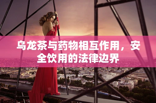 乌龙茶与药物相互作用，安全饮用的法律边界