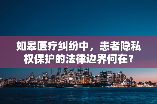 如皋医疗纠纷中，患者隐私权保护的法律边界何在？