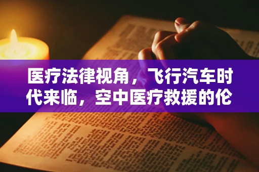 医疗法律视角，飞行汽车时代来临，空中医疗救援的伦理与法律边界何在？