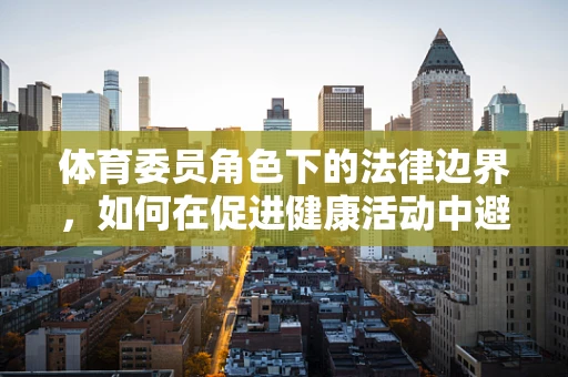 体育委员角色下的法律边界，如何在促进健康活动中避免法律风险？