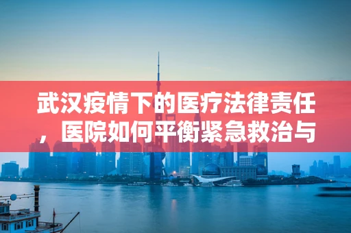 武汉疫情下的医疗法律责任，医院如何平衡紧急救治与法律合规？