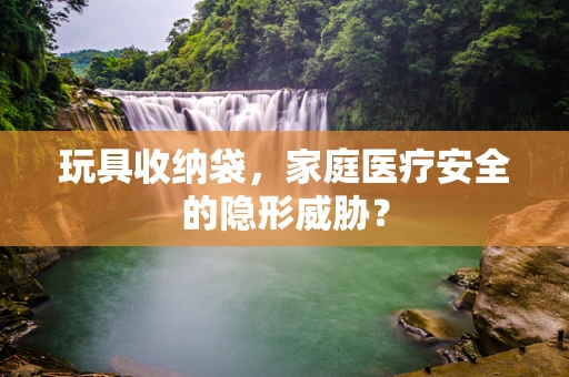 玩具收纳袋，家庭医疗安全的隐形威胁？