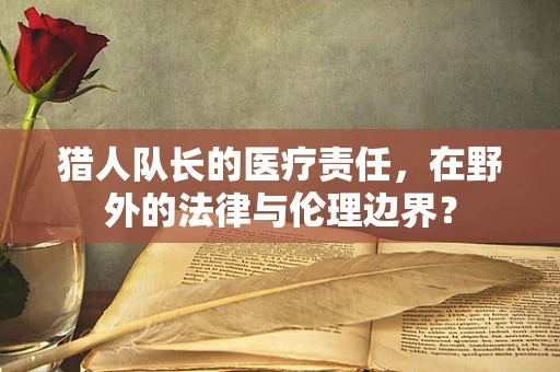 猎人队长的医疗责任，在野外的法律与伦理边界？