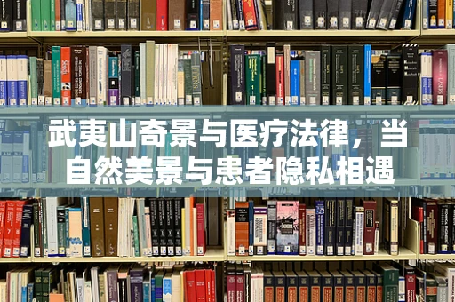 武夷山奇景与医疗法律，当自然美景与患者隐私相遇