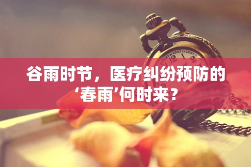 谷雨时节，医疗纠纷预防的‘春雨’何时来？