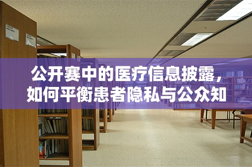 公开赛中的医疗信息披露，如何平衡患者隐私与公众知情权？