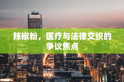 辣椒粉，医疗与法律交织的争议焦点