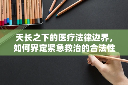 天长之下的医疗法律边界，如何界定紧急救治的合法性？