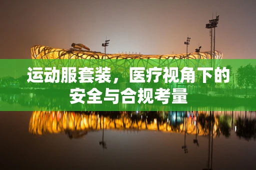 运动服套装，医疗视角下的安全与合规考量