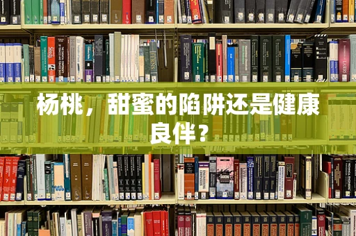 杨桃，甜蜜的陷阱还是健康良伴？