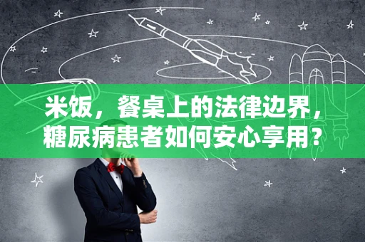 米饭，餐桌上的法律边界，糖尿病患者如何安心享用？