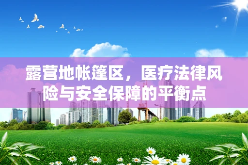 露营地帐篷区，医疗法律风险与安全保障的平衡点