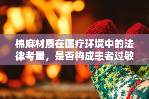 棉麻材质在医疗环境中的法律考量，是否构成患者过敏风险？